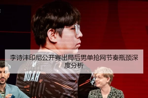 李诗沣印尼公开赛出局后男单抢网节奏瓶颈深度分析